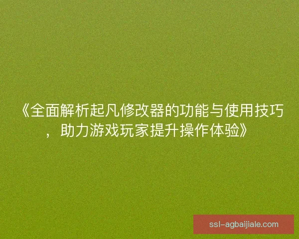 《全面解析起凡修改器的功能与使用技巧，助力游戏玩家提升操作体验》