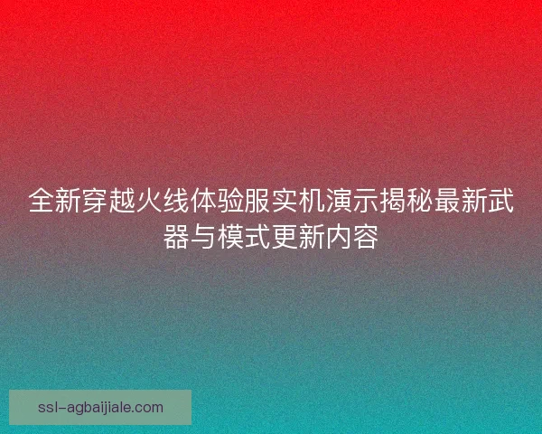 全新穿越火线体验服实机演示揭秘最新武器与模式更新内容