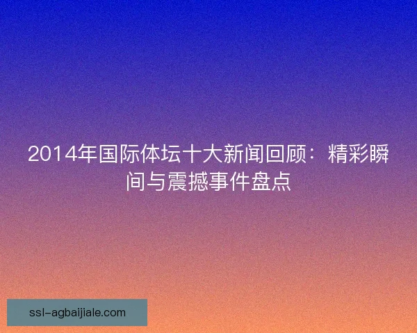 2014年国际体坛十大新闻回顾：精彩瞬间与震撼事件盘点