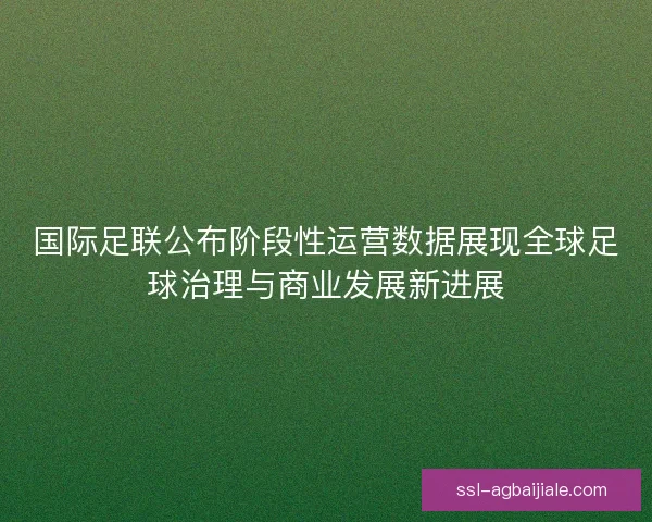 国际足联公布阶段性运营数据展现全球足球治理与商业发展新进展