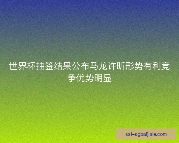 世界杯抽签结果公布马龙许昕形势有利竞争优势明显