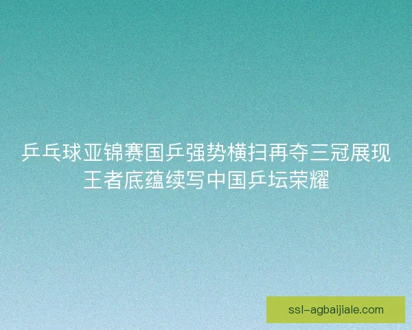 乒乓球亚锦赛国乒强势横扫再夺三冠展现王者底蕴续写中国乒坛荣耀
